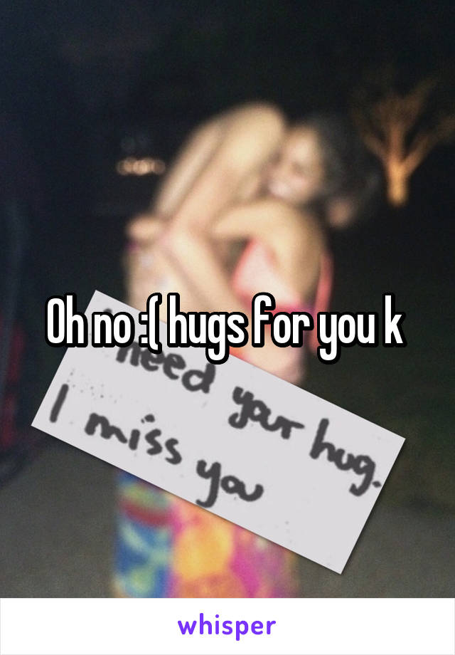 Oh no :( hugs for you k 