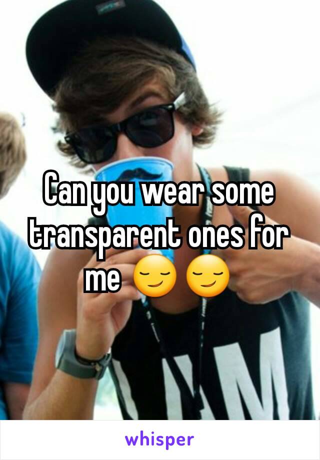 Can you wear some transparent ones for me 😏😏