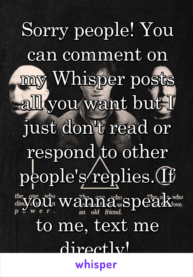 Sorry people! You can comment on my Whisper posts all you want but I just don't read or respond to other people's replies. If you wanna speak to me, text me directly! 