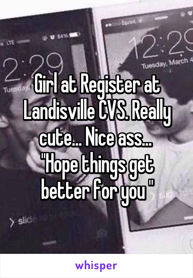 Girl at Register at Landisville CVS. Really cute... Nice ass... 
"Hope things get better for you "