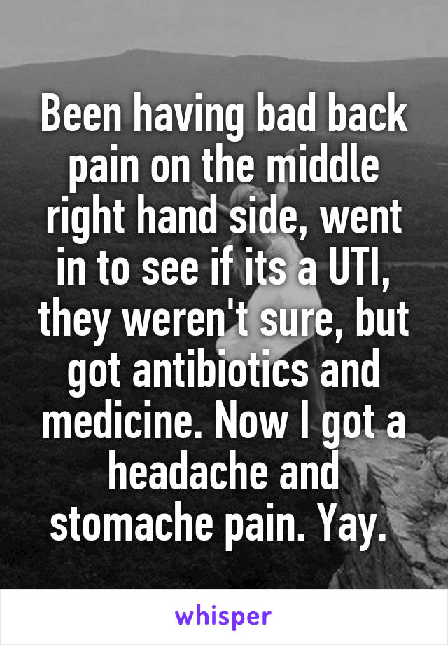 Been having bad back pain on the middle right hand side, went in to see if its a UTI, they weren't sure, but got antibiotics and medicine. Now I got a headache and stomache pain. Yay. 