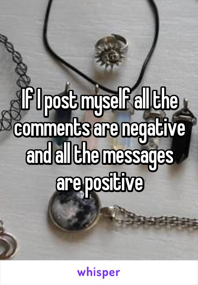 If I post myself all the comments are negative and all the messages are positive