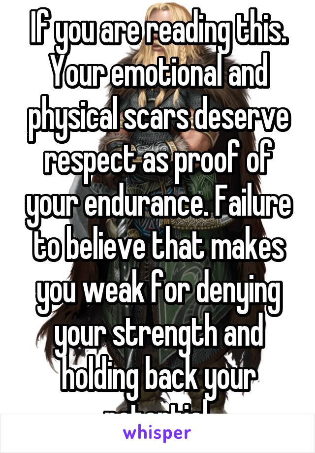 If you are reading this. Your emotional and physical scars deserve respect as proof of your endurance. Failure to believe that makes you weak for denying your strength and holding back your potential.
