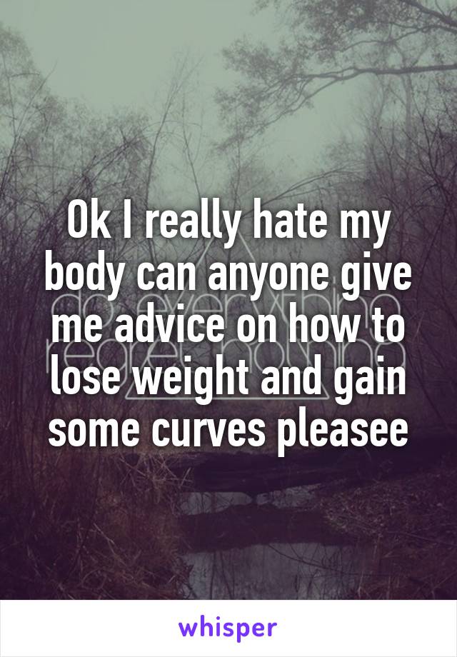 Ok I really hate my body can anyone give me advice on how to lose weight and gain some curves pleasee