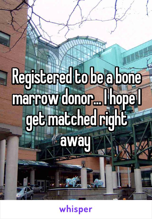 Registered to be a bone marrow donor... I hope I get matched right away 