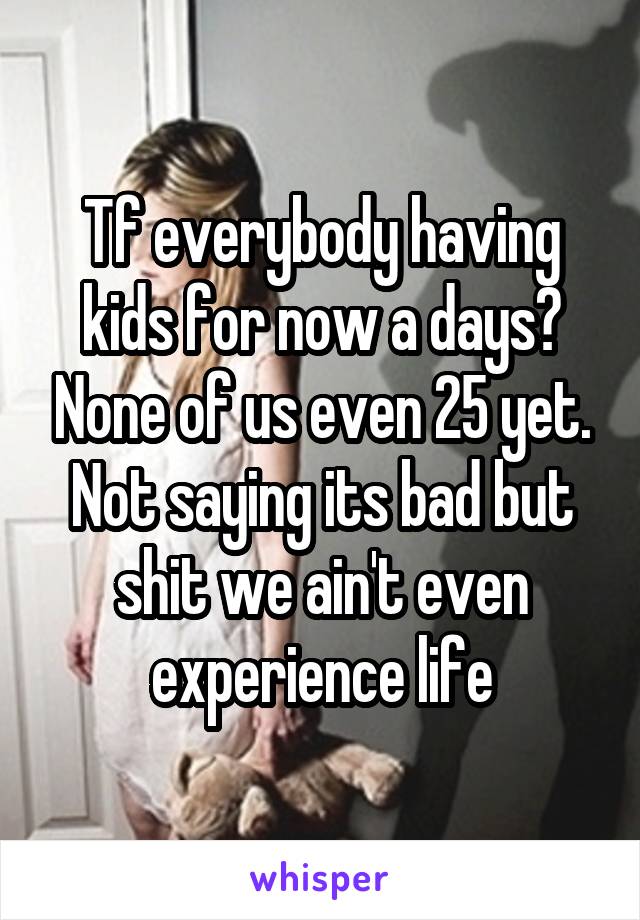 Tf everybody having kids for now a days? None of us even 25 yet. Not saying its bad but shit we ain't even experience life