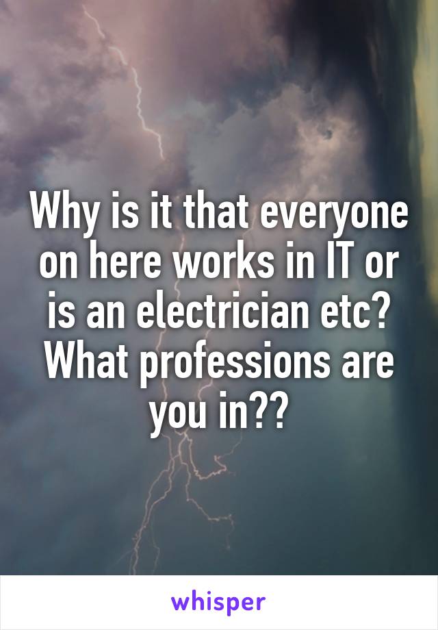 Why is it that everyone on here works in IT or is an electrician etc? What professions are you in??