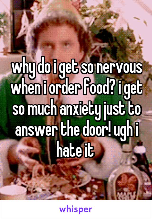 why do i get so nervous when i order food? i get so much anxiety just to answer the door! ugh i hate it 