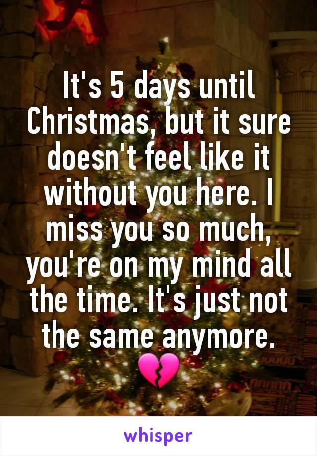 It's 5 days until Christmas, but it sure doesn't feel like it without you here. I miss you so much, you're on my mind all the time. It's just not the same anymore. 💔
