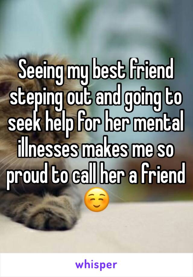 Seeing my best friend steping out and going to seek help for her mental illnesses makes me so proud to call her a friend ☺
