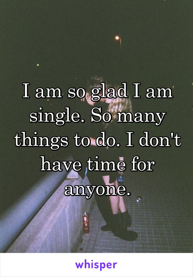 I am so glad I am single. So many things to do. I don't have time for anyone.