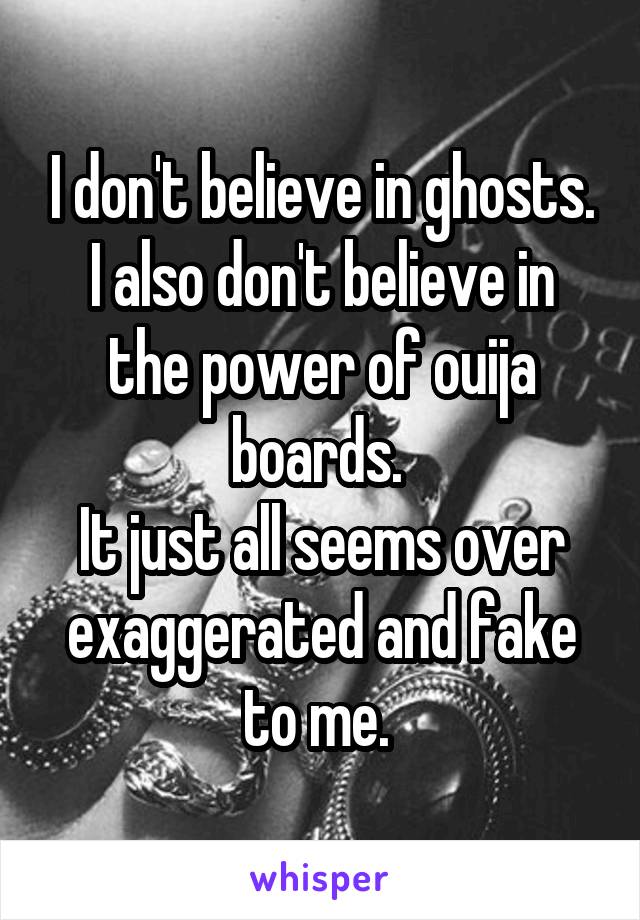 I don't believe in ghosts.
I also don't believe in the power of ouija boards. 
It just all seems over exaggerated and fake to me. 