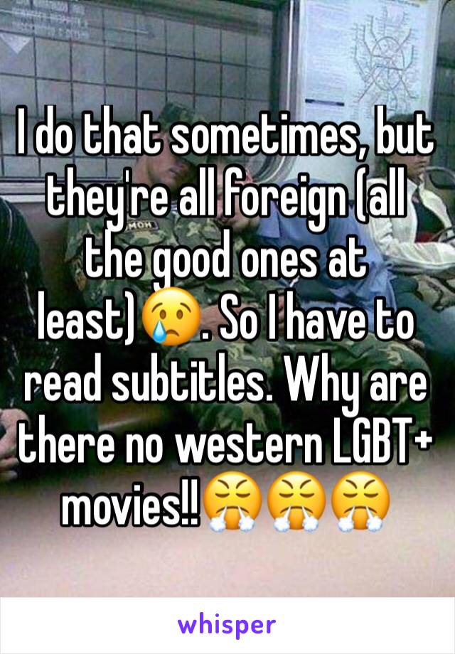 I do that sometimes, but they're all foreign (all the good ones at least)😢. So I have to read subtitles. Why are there no western LGBT+ movies!!😤😤😤