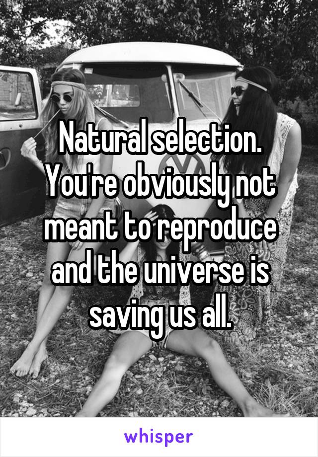 Natural selection. You're obviously not meant to reproduce and the universe is saving us all.