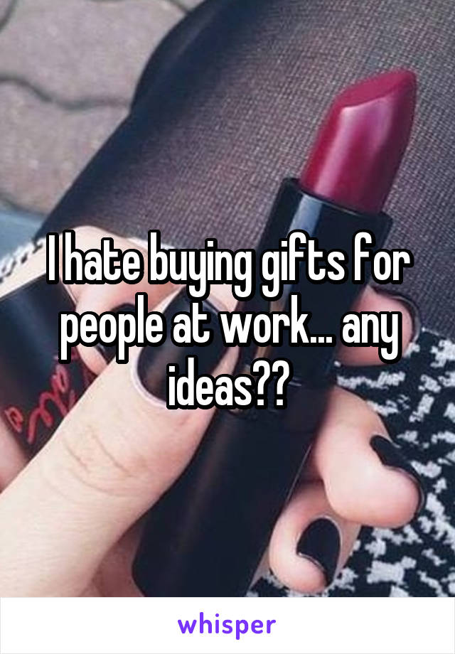 I hate buying gifts for people at work... any ideas??