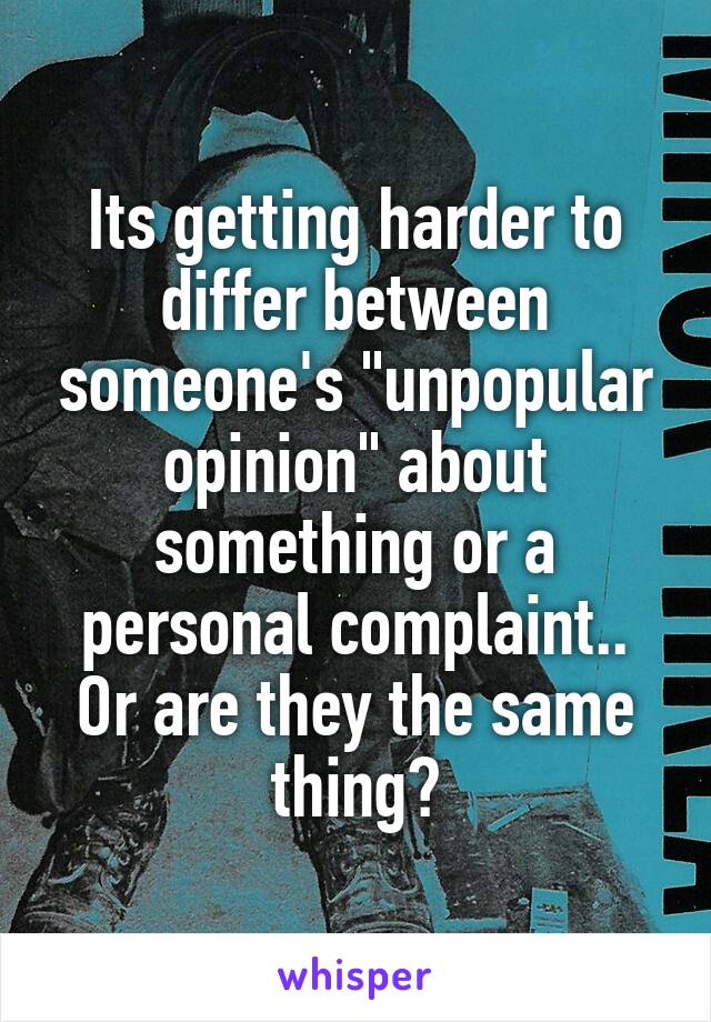 Its getting harder to differ between someone's "unpopular opinion" about something or a personal complaint.. Or are they the same thing?