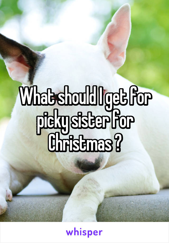 What should I get for picky sister for Christmas ?