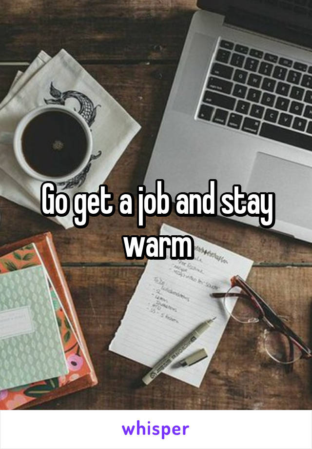 Go get a job and stay warm