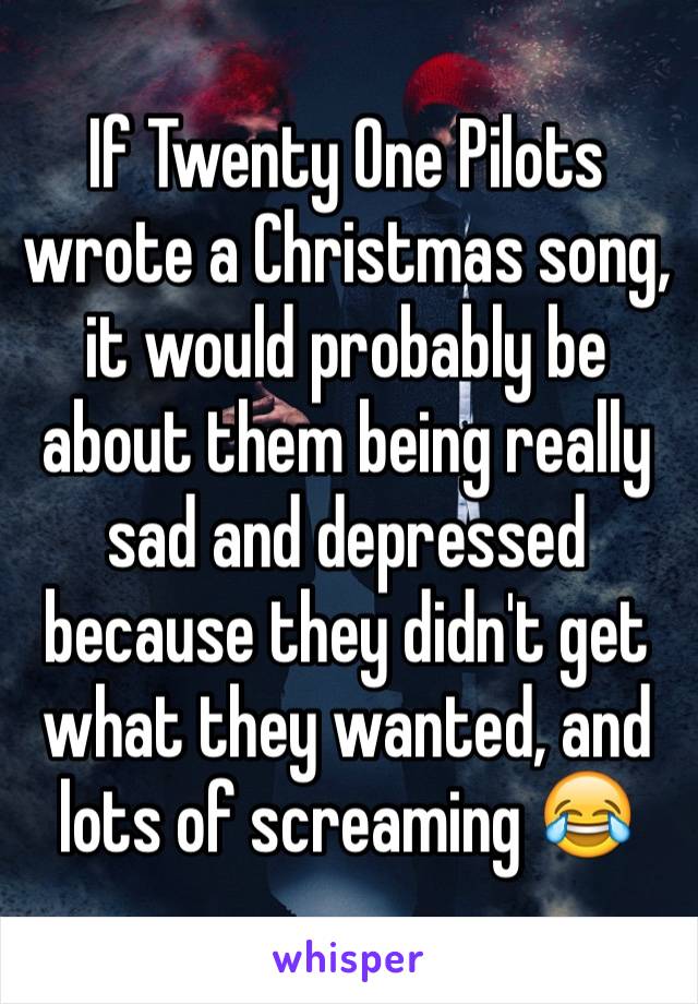 If Twenty One Pilots wrote a Christmas song, it would probably be about them being really sad and depressed because they didn't get what they wanted, and lots of screaming 😂