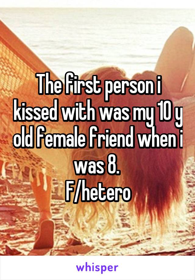 The first person i kissed with was my 10 y old female friend when i was 8. 
F/hetero