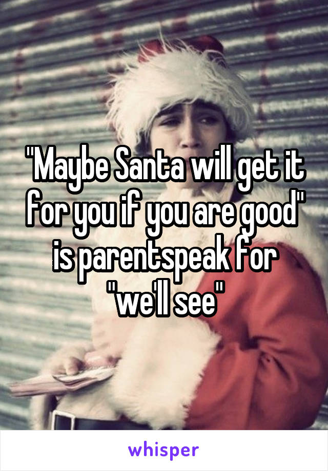 "Maybe Santa will get it for you if you are good" is parentspeak for "we'll see"