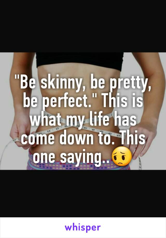 "Be skinny, be pretty, be perfect." This is what my life has come down to. This one saying..😔