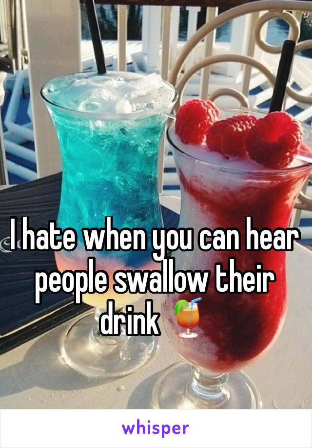 I hate when you can hear people swallow their drink 🍹 