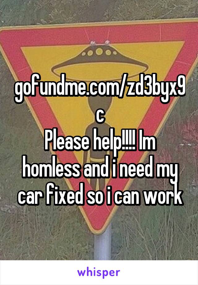 gofundme.com/zd3byx9c
Please help!!!! Im homless and i need my car fixed so i can work