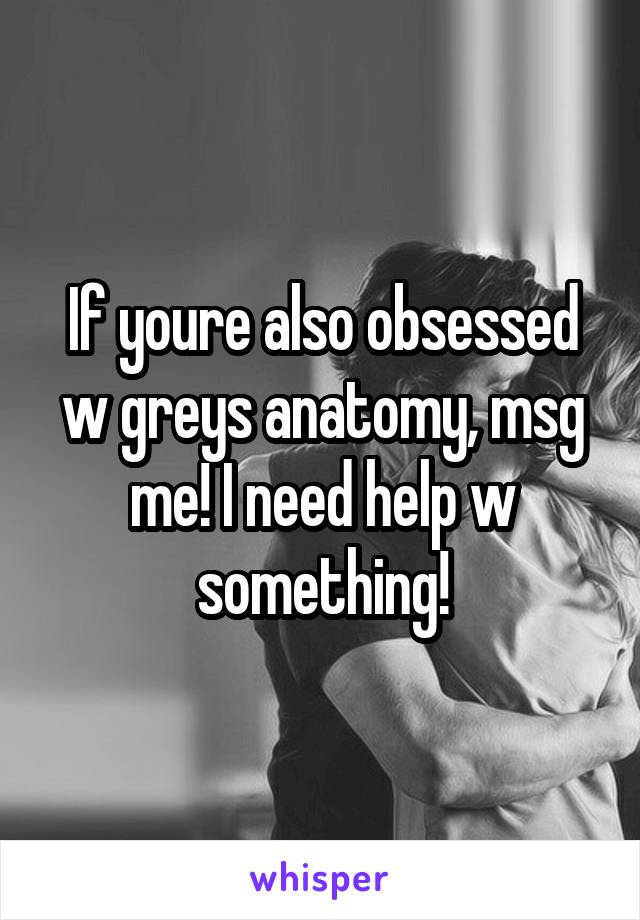 If youre also obsessed w greys anatomy, msg me! I need help w something!