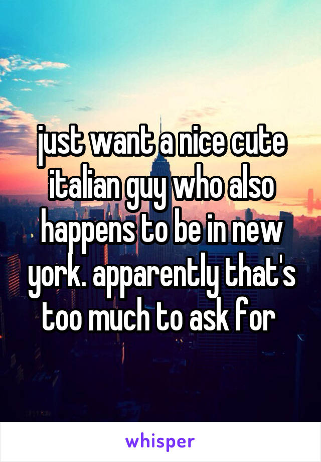just want a nice cute italian guy who also happens to be in new york. apparently that's too much to ask for 