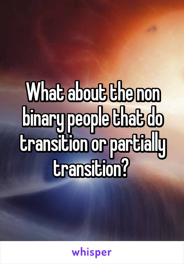 What about the non binary people that do transition or partially transition? 