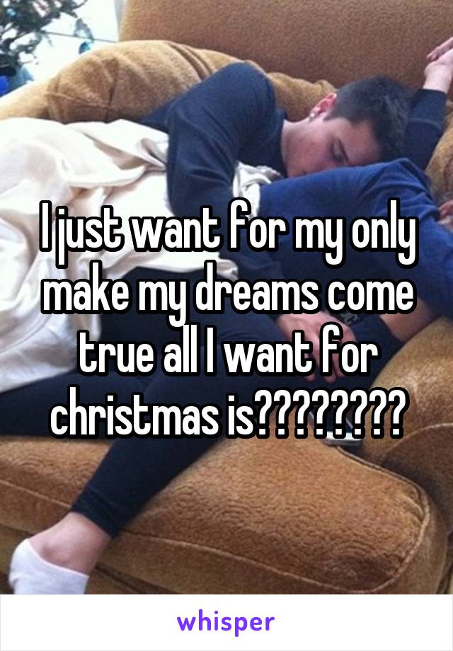 I just want for my only make my dreams come true all I want for christmas is????????