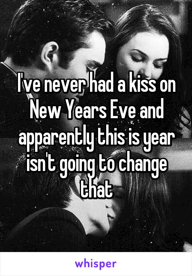 I've never had a kiss on New Years Eve and apparently this is year isn't going to change that