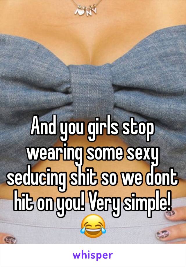 And you girls stop wearing some sexy seducing shit so we dont hit on you! Very simple!😂