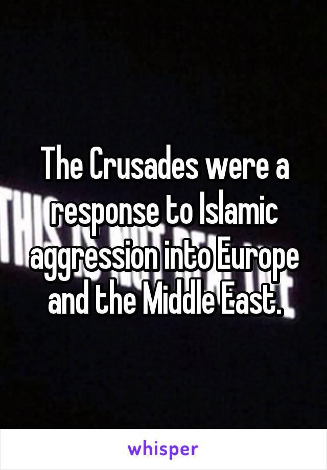 The Crusades were a response to Islamic aggression into Europe and the Middle East.