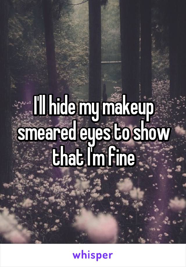 I'll hide my makeup smeared eyes to show that I'm fine