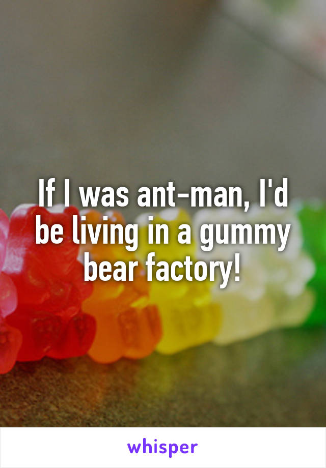 If I was ant-man, I'd be living in a gummy bear factory!