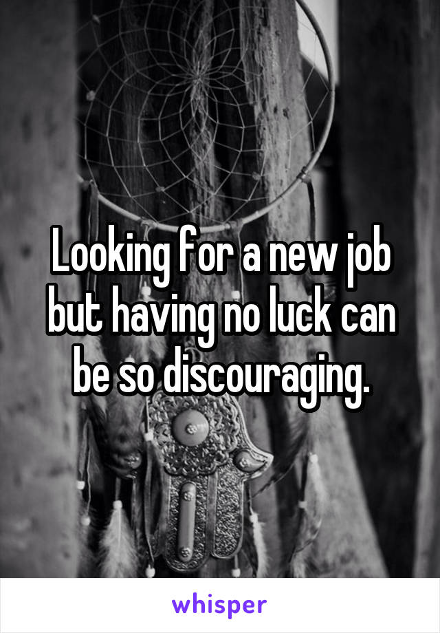 Looking for a new job but having no luck can be so discouraging.