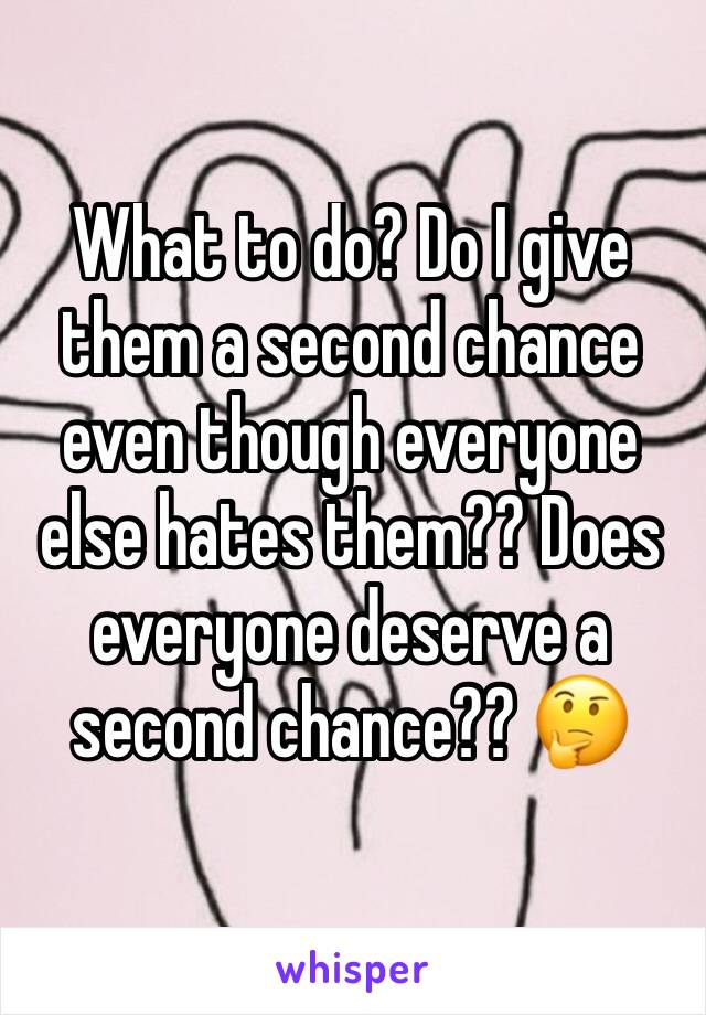 What to do? Do I give them a second chance even though everyone else hates them?? Does everyone deserve a second chance?? 🤔
