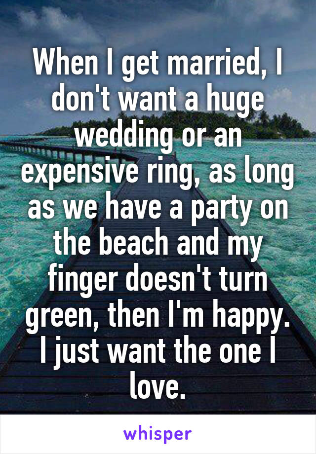 When I get married, I don't want a huge wedding or an expensive ring, as long as we have a party on the beach and my finger doesn't turn green, then I'm happy. I just want the one I love.