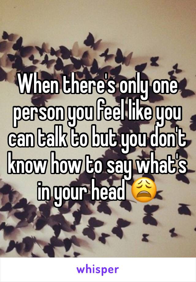 When there's only one person you feel like you can talk to but you don't know how to say what's in your head 😩