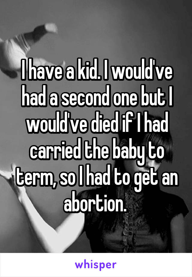 I have a kid. I would've had a second one but I would've died if I had carried the baby to term, so I had to get an abortion. 