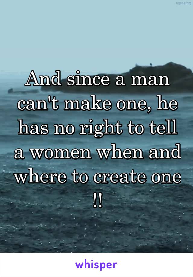 And since a man can't make one, he has no right to tell a women when and where to create one !!