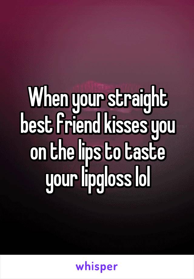 When your straight best friend kisses you on the lips to taste your lipgloss lol