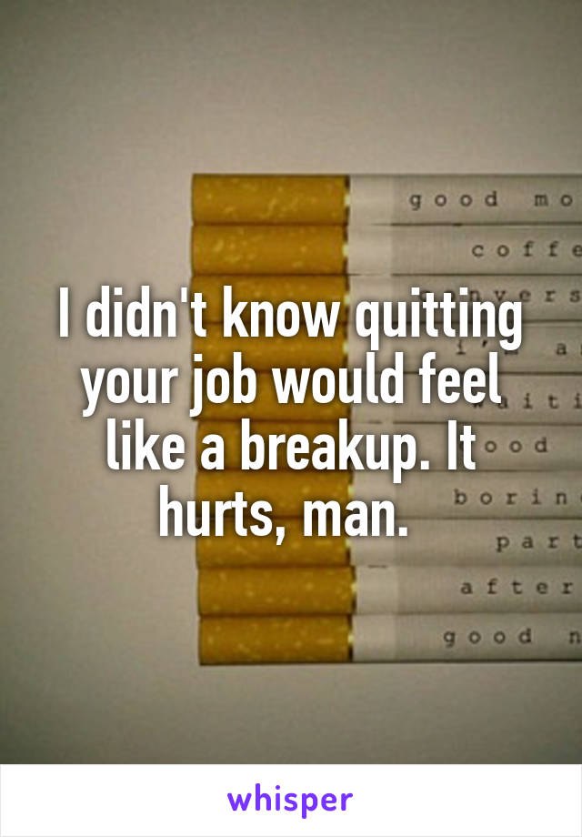 I didn't know quitting your job would feel like a breakup. It hurts, man. 
