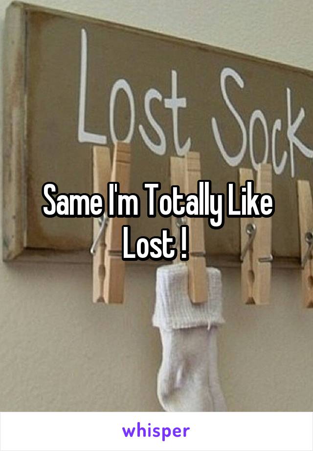 Same I'm Totally Like Lost ! 