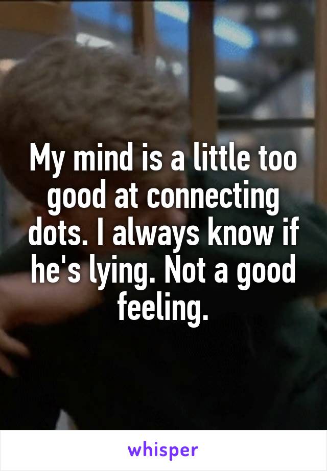 My mind is a little too good at connecting dots. I always know if he's lying. Not a good feeling.