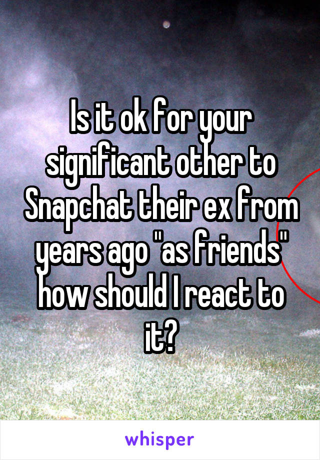 Is it ok for your significant other to Snapchat their ex from years ago "as friends" how should I react to it?