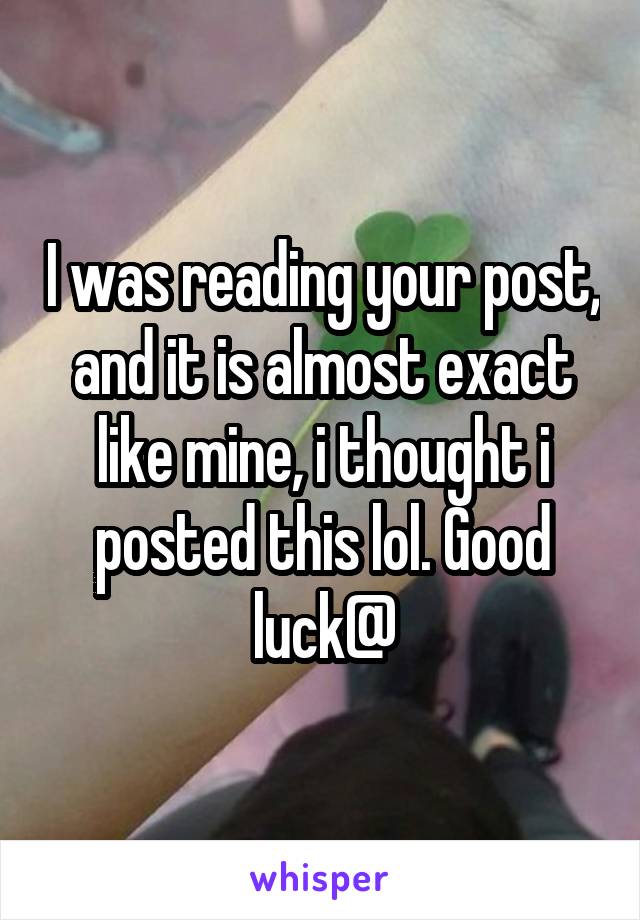 I was reading your post, and it is almost exact like mine, i thought i posted this lol. Good luck@
