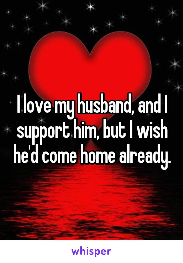 I love my husband, and I support him, but I wish he'd come home already.